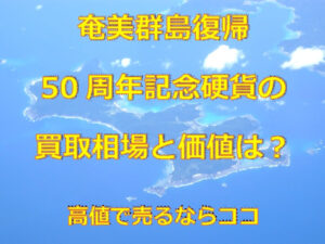 奄美群島復帰50周年記念硬貨の買取相場と価値は？高値で売るならココ