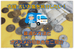 古銭･古いお金を処分したい！最適な方法とオススメの引取先をご紹介