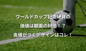 ワールドカップ記念硬貨の価値は額面の何倍！？高値がつくデザインはコレ