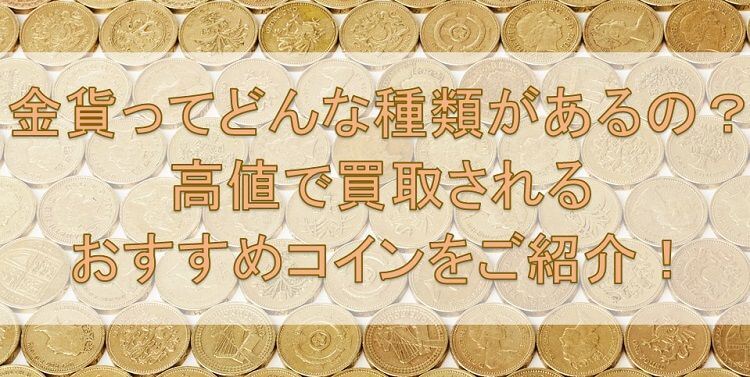 金貨ってどんな種類があるの?高値で買取されるおすすめコインをご紹介!
