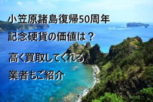 小笠原諸島復帰50周年記念硬貨の価値は？高く買取してくれる業者もご紹介