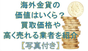 海外金貨の価値はいくら？買取価格や高く売れる業者を紹介【写真付き】