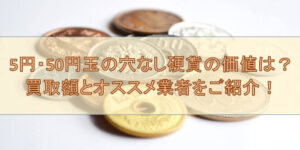 5円・50円玉の穴なし硬貨の価値は？買取額とオススメ業者をご紹介！