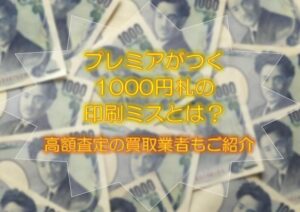 プレミアがつく1000円札の印刷ミスとは？高額査定の買取業者もご紹介