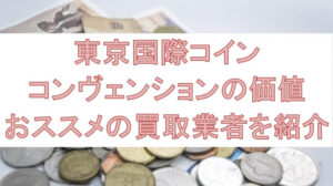 東京国際コイン・コンヴェンション貨幣の価値やおススメの買取業者を紹介
